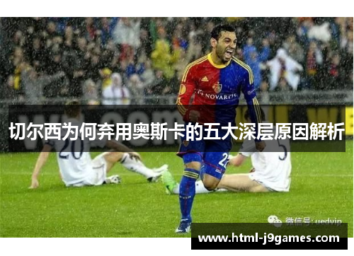 切尔西为何弃用奥斯卡的五大深层原因解析