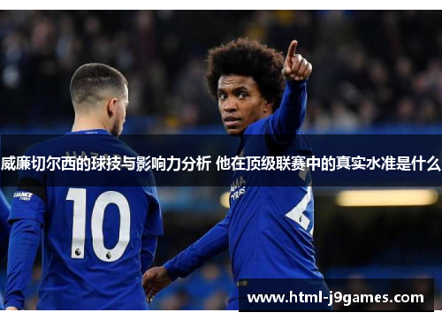 威廉切尔西的球技与影响力分析 他在顶级联赛中的真实水准是什么