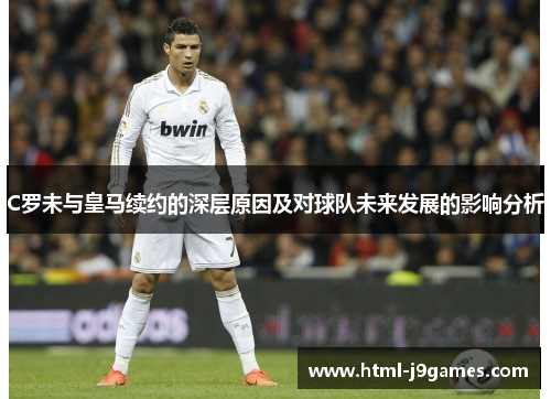 C罗未与皇马续约的深层原因及对球队未来发展的影响分析