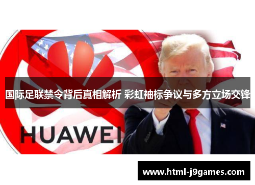 国际足联禁令背后真相解析 彩虹袖标争议与多方立场交锋 国际足联禁令背后真相解析 彩虹袖标争议与多方立场交锋