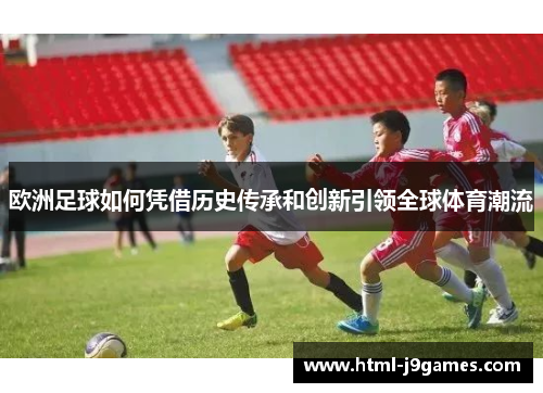 欧洲足球如何凭借历史传承和创新引领全球体育潮流