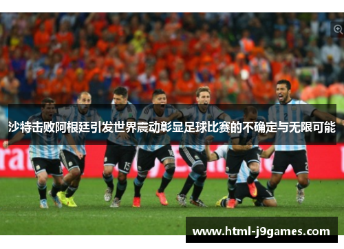 沙特击败阿根廷引发世界震动彰显足球比赛的不确定与无限可能