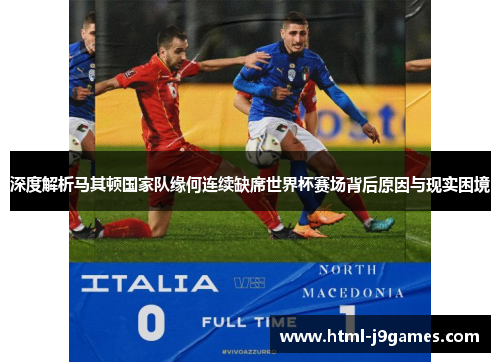 深度解析马其顿国家队缘何连续缺席世界杯赛场背后原因与现实困境 深度解析马其顿国家队缘何连续缺席世界杯赛场背后原因与现实困境