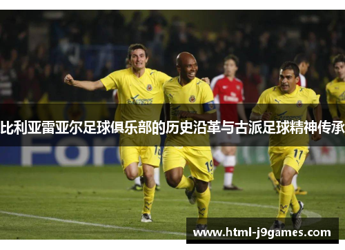 比利亚雷亚尔足球俱乐部的历史沿革与古派足球精神传承 比利亚雷亚尔足球俱乐部的历史沿革与古派足球精神传承