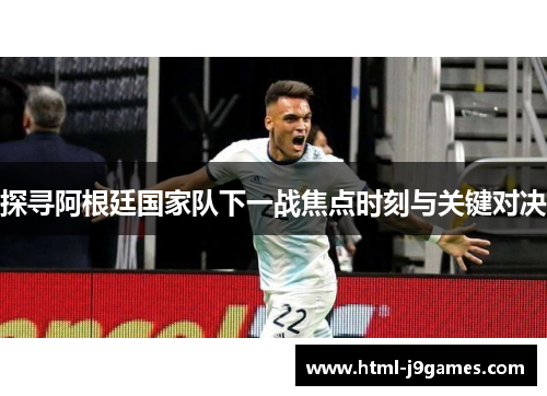 探寻阿根廷国家队下一战焦点时刻与关键对决 探寻阿根廷国家队下一战焦点时刻与关键对决