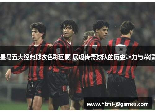 皇马五大经典球衣色彩回顾 展现传奇球队的历史魅力与荣耀 皇马五大经典球衣色彩回顾 展现传奇球队的历史魅力与荣耀