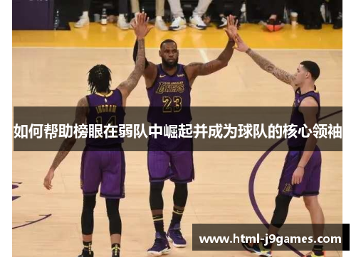 如何帮助榜眼在弱队中崛起并成为球队的核心领袖 如何帮助榜眼在弱队中崛起并成为球队的核心领袖