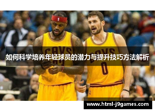 如何科学培养年轻球员的潜力与提升技巧方法解析 如何科学培养年轻球员的潜力与提升技巧方法解析