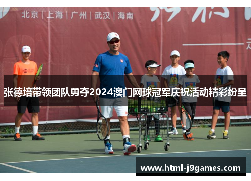 张德培带领团队勇夺2024澳门网球冠军庆祝活动精彩纷呈 张德培带领团队勇夺2024澳门网球冠军庆祝活动精彩纷呈