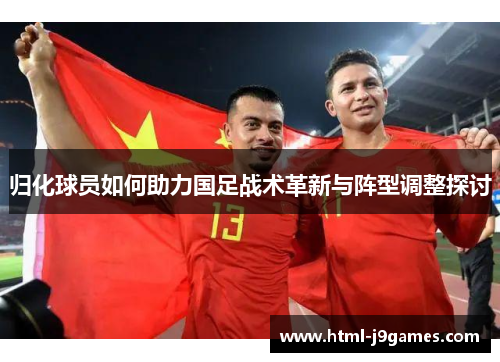 归化球员如何助力国足战术革新与阵型调整探讨 归化球员如何助力国足战术革新与阵型调整探讨