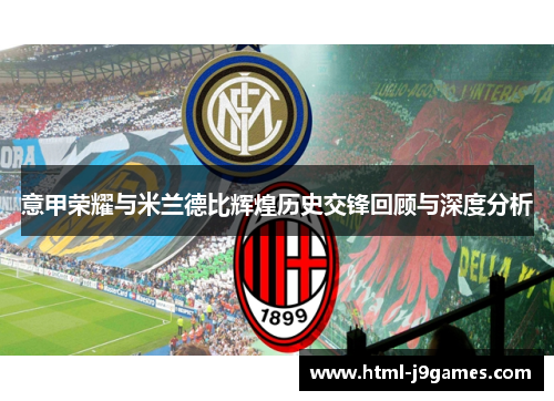 意甲荣耀与米兰德比辉煌历史交锋回顾与深度分析 意甲荣耀与米兰德比辉煌历史交锋回顾与深度分析