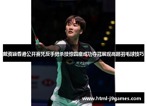 戴资颖香港公开赛凭反手劈杀技惊四座成功夺冠展现高超羽毛球技巧