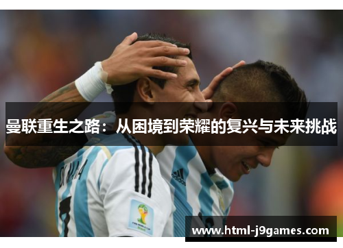 曼联重生之路:从困境到荣耀的复兴与未来挑战 曼联重生之路:从困境到荣耀的复兴与未来挑战