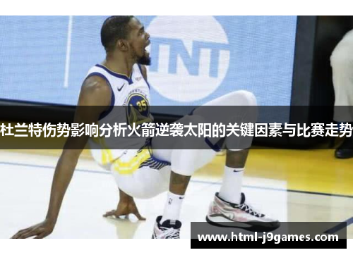 杜兰特伤势影响分析火箭逆袭太阳的关键因素与比赛走势 杜兰特伤势影响分析火箭逆袭太阳的关键因素与比赛走势