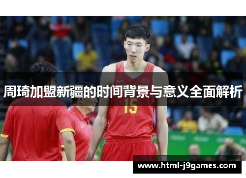 周琦加盟新疆的时间背景与意义全面解析