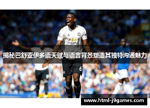 揭秘巴舒亚伊多语天赋与语言背景塑造其独特沟通魅力 揭秘巴舒亚伊多语天赋与语言背景塑造其独特沟通魅力