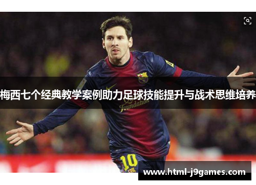 梅西七个经典教学案例助力足球技能提升与战术思维培养 梅西七个经典教学案例助力足球技能提升与战术思维培养