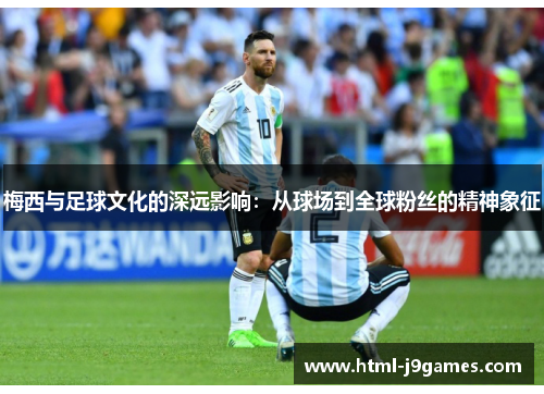梅西与足球文化的深远影响：从球场到全球粉丝的精神象征