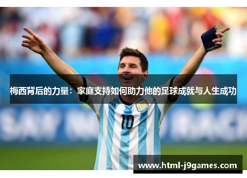 梅西背后的力量:家庭支持如何助力他的足球成就与人生成功 梅西背后的力量:家庭支持如何助力他的足球成就与人生成功