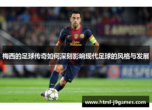 梅西的足球传奇如何深刻影响现代足球的风格与发展 梅西的足球传奇如何深刻影响现代足球的风格与发展