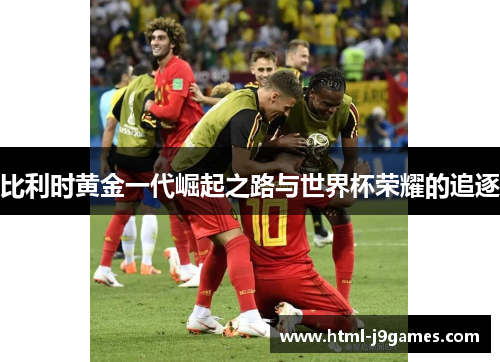 比利时黄金一代崛起之路与世界杯荣耀的追逐 比利时黄金一代崛起之路与世界杯荣耀的追逐