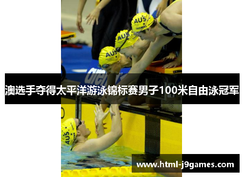 澳选手夺得太平洋游泳锦标赛男子100米自由泳冠军 澳选手夺得太平洋游泳锦标赛男子100米自由泳冠军