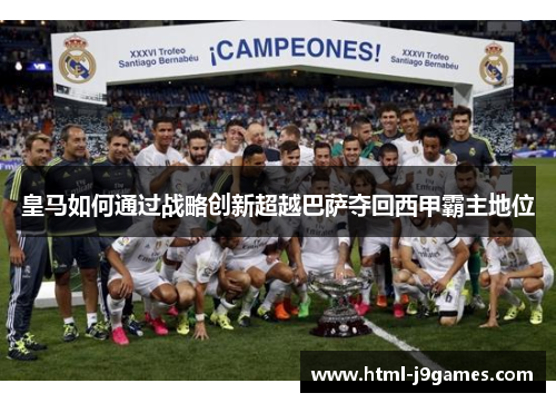 皇马如何通过战略创新超越巴萨夺回西甲霸主地位 皇马如何通过战略创新超越巴萨夺回西甲霸主地位