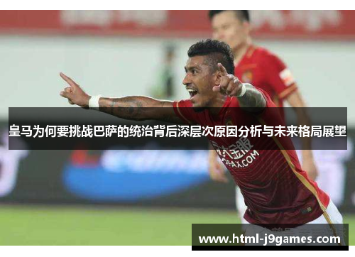 皇马为何要挑战巴萨的统治背后深层次原因分析与未来格局展望 皇马为何要挑战巴萨的统治背后深层次原因分析与未来格局展望