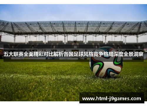 五大联赛全面精彩对比解析各国足球风格竞争格局深度全景洞察 五大联赛全面精彩对比解析各国足球风格竞争格局深度全景洞察
