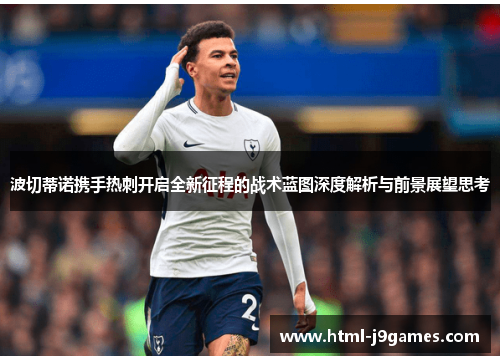 波切蒂诺携手热刺开启全新征程的战术蓝图深度解析与前景展望思考