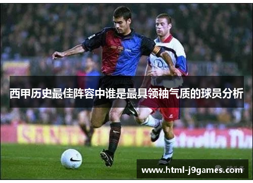 西甲历史最佳阵容中谁是最具领袖气质的球员分析