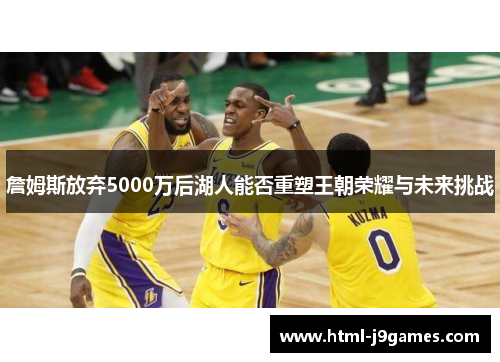 詹姆斯放弃5000万后湖人能否重塑王朝荣耀与未来挑战 詹姆斯放弃5000万后湖人能否重塑王朝荣耀与未来挑战