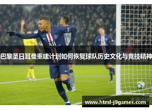 巴黎圣日耳曼重建计划如何恢复球队历史文化与竞技精神