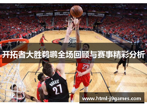 开拓者大胜鹈鹕全场回顾与赛事精彩分析