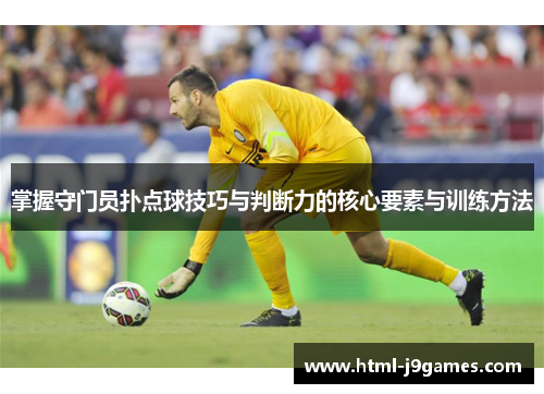 掌握守门员扑点球技巧与判断力的核心要素与训练方法