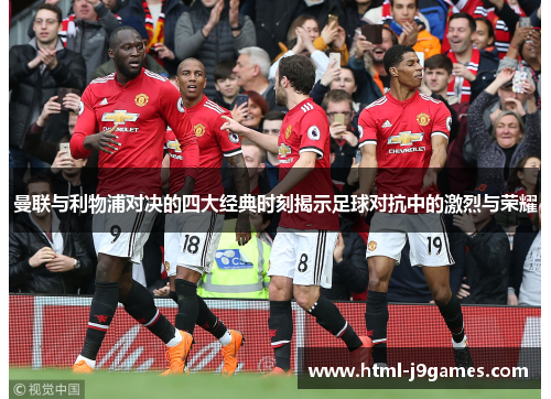 曼联与利物浦对决的四大经典时刻揭示足球对抗中的激烈与荣耀