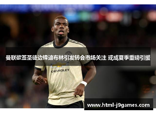 曼联欲签圣徒边锋迪布林引发转会市场关注 或成夏季重磅引援 曼联欲签圣徒边锋迪布林引发转会市场关注 或成夏季重磅引援