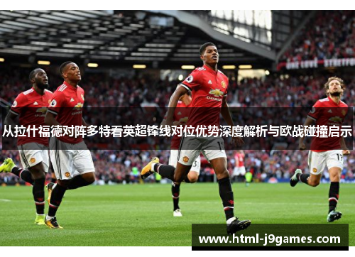 从拉什福德对阵多特看英超锋线对位优势深度解析与欧战碰撞启示