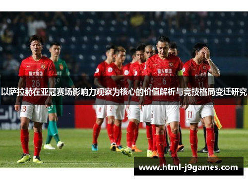 以萨拉赫在亚冠赛场影响力观察为核心的价值解析与竞技格局变迁研究