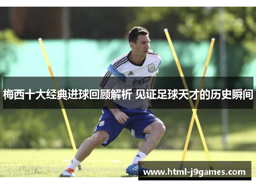 梅西十大经典进球回顾解析 见证足球天才的历史瞬间