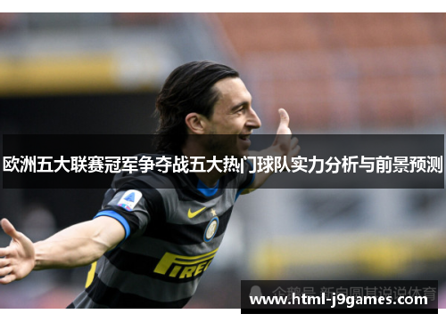 欧洲五大联赛冠军争夺战五大热门球队实力分析与前景预测