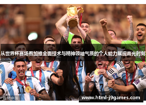 从世界杯赛场看加维全面技术与精神领袖气质的个人能力展现高光时刻