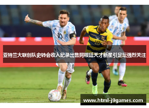 亚特兰大联创队史转会收入纪录出售阿根廷天才新星引足坛强烈关注