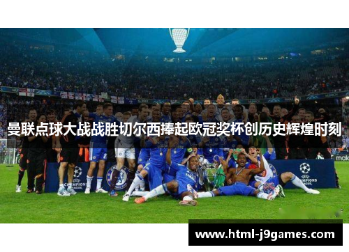 曼联点球大战战胜切尔西捧起欧冠奖杯创历史辉煌时刻