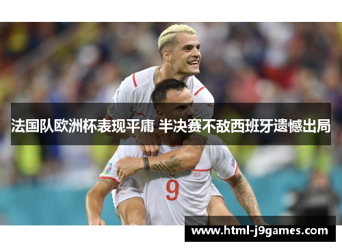 法国队欧洲杯表现平庸 半决赛不敌西班牙遗憾出局