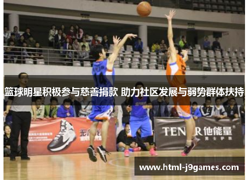 篮球明星积极参与慈善捐款 助力社区发展与弱势群体扶持