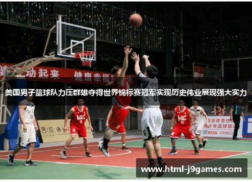 美国男子篮球队力压群雄夺得世界锦标赛冠军实现历史伟业展现强大实力 美国男子篮球队力压群雄夺得世界锦标赛冠军实现历史伟业展现强大实力