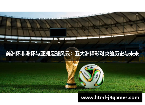 美洲杯非洲杯与亚洲足球风云:五大洲精彩对决的历史与未来 美洲杯非洲杯与亚洲足球风云:五大洲精彩对决的历史与未来