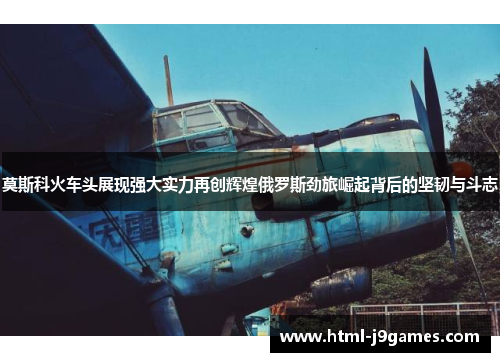 莫斯科火车头展现强大实力再创辉煌俄罗斯劲旅崛起背后的坚韧与斗志 莫斯科火车头展现强大实力再创辉煌俄罗斯劲旅崛起背后的坚韧与斗志