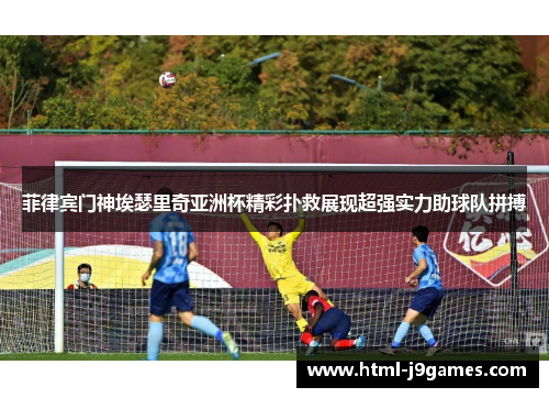 菲律宾门神埃瑟里奇亚洲杯精彩扑救展现超强实力助球队拼搏 菲律宾门神埃瑟里奇亚洲杯精彩扑救展现超强实力助球队拼搏